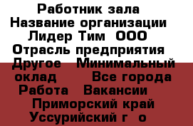 Работник зала › Название организации ­ Лидер Тим, ООО › Отрасль предприятия ­ Другое › Минимальный оклад ­ 1 - Все города Работа » Вакансии   . Приморский край,Уссурийский г. о. 